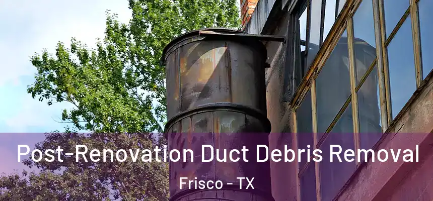 Post-Renovation Duct Debris Removal Frisco - TX